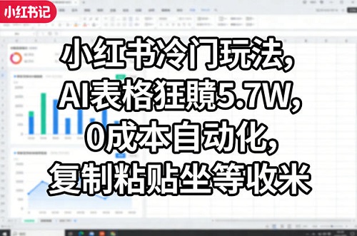 小红书冷门玩法，AI表格狂賺5.7W，0成本自动化，复制粘贴坐等收米