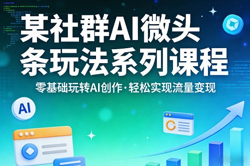 某社群的AI微头条玩法系列课程，零基础玩转AI创作，轻松实现流量变现