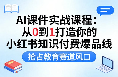 AI课件实战课程，从0到1打造你的小红书知识付费爆品线，抢占教育赛道风口